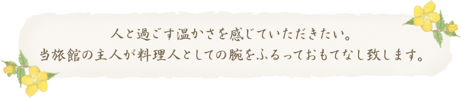 人と過ごす温かさを感じていただきたい。当旅館の主人が料理人としての腕をふるっておもてなし致します。