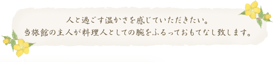 人と過ごす温かさを感じていただきたい。当旅館の主人が料理人としての腕をふるっておもてなし致します。